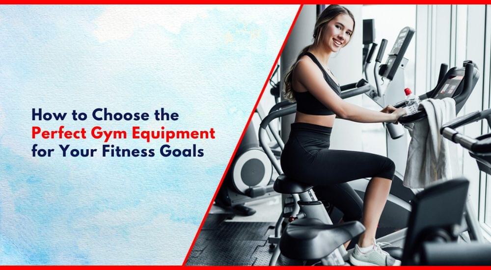 How to Select the Perfect Gym Equipment for Your Fitness Goals